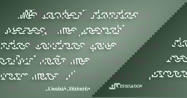 Me achei tantas vezes, me perdi tantas outras que resolvi não me procurar mas !... Frase de Leônia Teixeira.