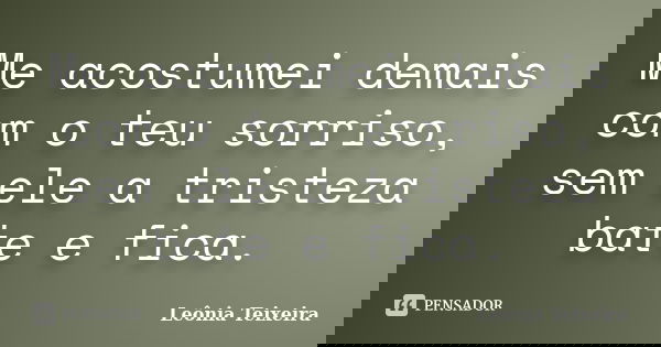 Me acostumei demais com o teu sorriso, sem ele a tristeza bate e fica.... Frase de leônia Teixeira.