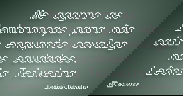 Me agarro as lembranças para não cair enquanto cavalgo nas saudades. Leônia Teixeira... Frase de leônia Teixeira.