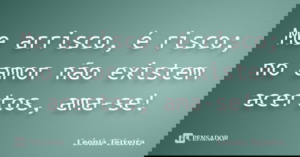Me arrisco, é risco; no amor não existem acertos, ama-se!... Frase de Leônia Teixeira.