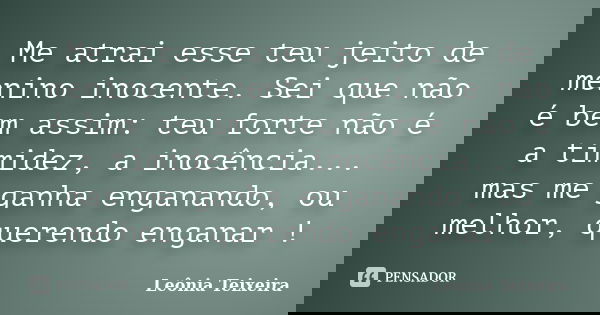 Me atrai esse teu jeito de menino inocente. Sei que não é bem assim: teu forte não é a timidez, a inocência... mas me ganha enganando, ou melhor, querendo engan... Frase de leônia Teixeira.