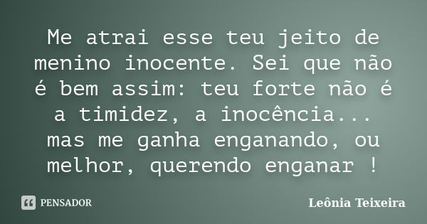 Me atrai esse teu jeito de menino inocente. Sei que não é bem assim: teu forte não é a timidez, a inocência... mas me ganha enganando, ou melhor, querendo engan... Frase de leônia Teixeira.