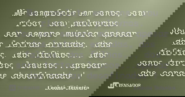 Me completo em sons, sou riso, sou palavras. Vou ser sempre música apesar das letras erradas, das faltas, das falhas... dos sons tortos, loucos...apesar das cor... Frase de Leônia Teixeira.