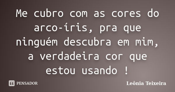 Me cubro com as cores do arco-íris, pra que ninguém descubra em mim, a verdadeira cor que estou usando !... Frase de Leônia Teixeira.