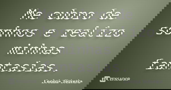Me cubro de sonhos e realizo minhas fantasias.... Frase de leônia Teixeira.