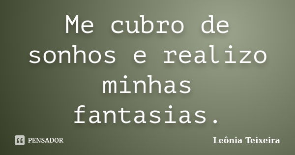 Me cubro de sonhos e realizo minhas fantasias.... Frase de leônia Teixeira.