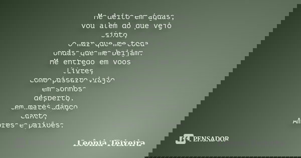 Me deito em águas, vou além do que vejo sinto, o mar que me toca ondas que me beijam. Me entrego em voos livres, como pássaro viajo em sonhos desperto, em marés... Frase de Leônia Teixeira.