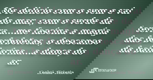 Me delicio com o vem e vai do mar, com o verde da terra...me fascina a magia das borboletas, o descanso da bailarina...a dança do ar.... Frase de Leônia Teixeira.
