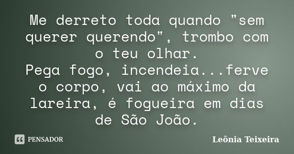 Me derreto toda quando "sem querer querendo", trombo com o teu olhar. Pega fogo, incendeia...ferve o corpo, vai ao máximo da lareira, é fogueira em di... Frase de Leônia Teixeira.