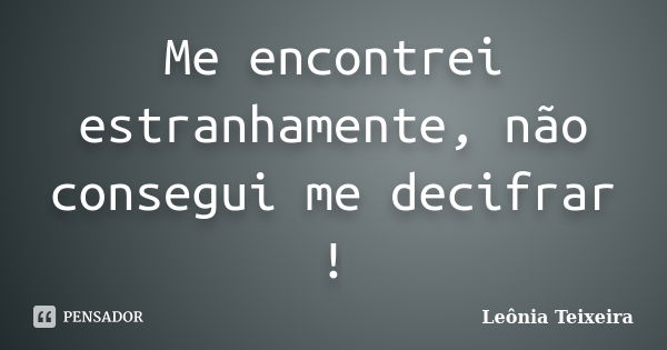 Me encontrei estranhamente, não consegui me decifrar !... Frase de Leônia Teixeira.