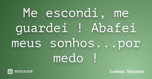 Me escondi, me guardei ! Abafei meus sonhos...por medo !... Frase de Leônia Teixeira.