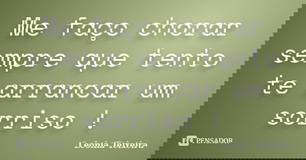 Me faço chorar sempre que tento te arrancar um sorriso !... Frase de leônia Teixeira.