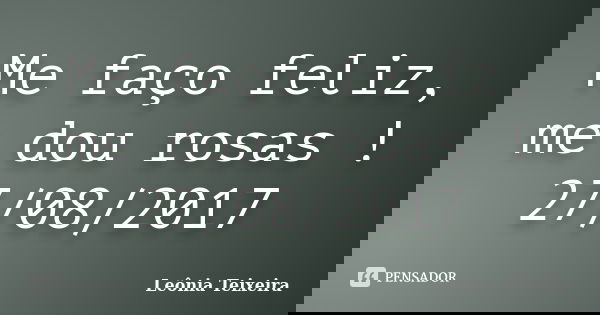 Me faço feliz, me dou rosas ! 27/08/2017... Frase de Leônia Teixeira.
