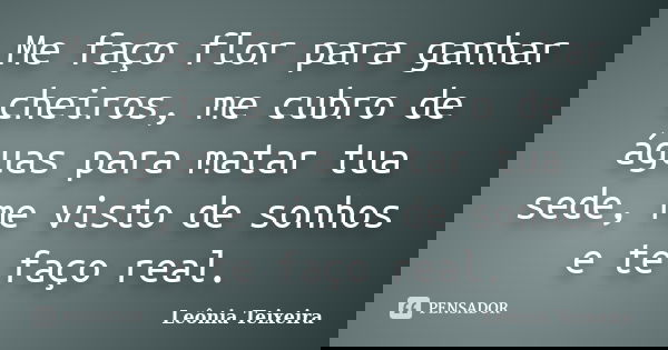 Me faço flor para ganhar cheiros, me cubro de águas para matar tua sede, me visto de sonhos e te faço real.... Frase de Leônia Teixeira.