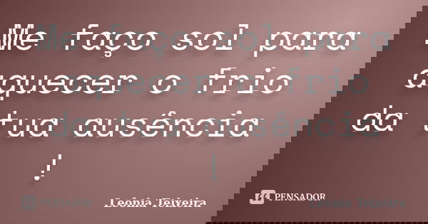 Me faço sol para aquecer o frio da tua ausência !... Frase de leônia Teixeira.