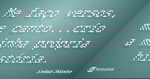 Me faço versos, me canto...crio a minha própria história.... Frase de leônia Teixeira.