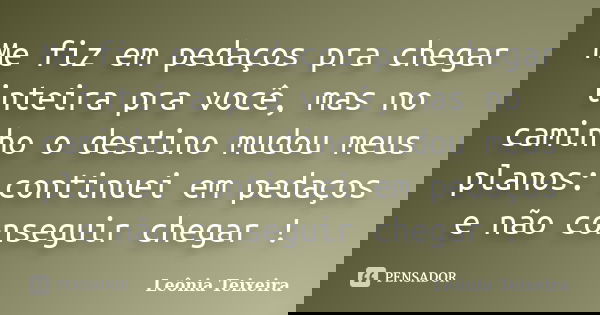 Me fiz em pedaços pra chegar inteira pra você, mas no caminho o destino mudou meus planos: continuei em pedaços e não conseguir chegar !... Frase de Leônia Teixeira.
