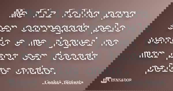 Me fiz folha para ser carregada pelo vento e me joguei no mar pra ser tocada pelas ondas.... Frase de leônia Teixeira.