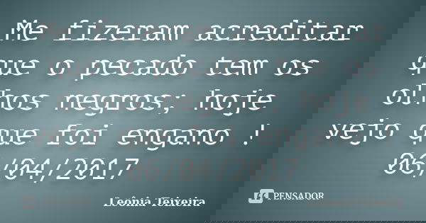 Me fizeram acreditar que o pecado tem os olhos negros; hoje vejo que foi engano ! 06/04/2017... Frase de Leônia Teixeira.