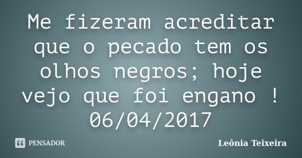 Me fizeram acreditar que o pecado tem os olhos negros; hoje vejo que foi engano ! 06/04/2017... Frase de Leônia Teixeira.