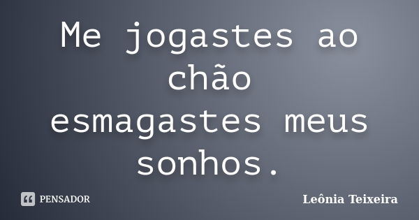 Me jogastes ao chão esmagastes meus sonhos.... Frase de Leônia Teixeira.