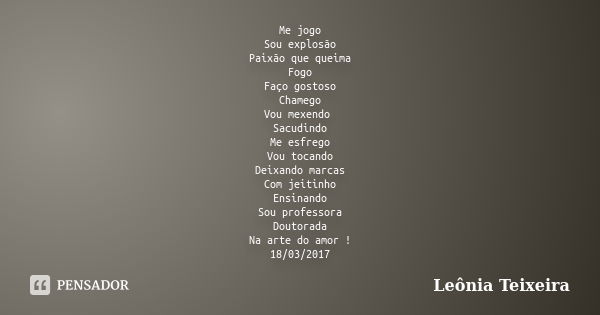 Me jogo Sou explosão Paixão que queima Fogo Faço gostoso Chamego Vou mexendo Sacudindo Me esfrego Vou tocando Deixando marcas Com jeitinho Ensinando Sou profess... Frase de Leônia Teixeira.