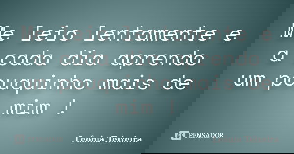 Me leio lentamente e a cada dia aprendo um pouquinho mais de mim !... Frase de leônia Teixeira.