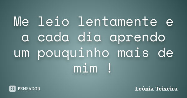 Me leio lentamente e a cada dia aprendo um pouquinho mais de mim !... Frase de leônia Teixeira.