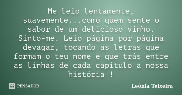 Me leio lentamente, suavemente...como quem sente o sabor de um delicioso vinho. Sinto-me. Leio página por página devagar, tocando as letras que formam o teu nom... Frase de Leônia Teixeira.