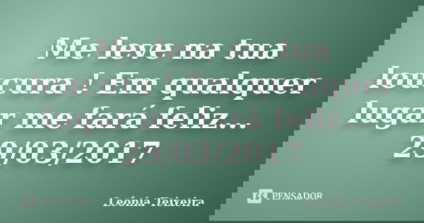 Me leve na tua loucura ! Em qualquer lugar me fará feliz... 29/03/2017... Frase de Leônia Teixeira.