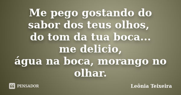 Me pego gostando do sabor dos teus olhos, do tom da tua boca... me delicio, água na boca, morango no olhar.... Frase de Leônia Teixeira.