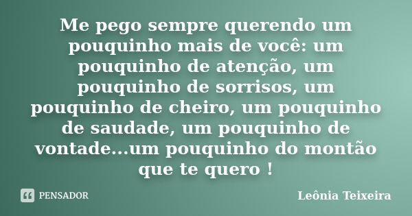 Me pego sempre querendo um pouquinho mais de você: um pouquinho de atenção, um pouquinho de sorrisos, um pouquinho de cheiro, um pouquinho de saudade, um pouqui... Frase de leônia Teixeira.