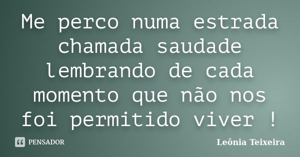 Me perco numa estrada chamada saudade lembrando de cada momento que não nos foi permitido viver !... Frase de Leônia Teixeira.