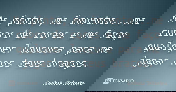 Me pinto, me invento...me cubro de cores e me faço qualquer loucura para me jogar nos teus braços.... Frase de leônia Teixeira.
