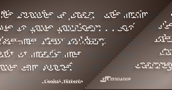 Me roube a paz, de mim leve o que quiser...só deixe-me teu olhar, tudo o mais me carregue em você.... Frase de Leônia Teixeira.