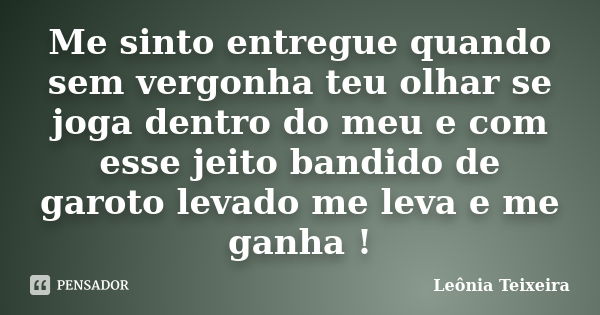 Me sinto entregue quando sem vergonha teu olhar se joga dentro do meu e com esse jeito bandido de garoto levado me leva e me ganha !... Frase de Leônia Teixeira.