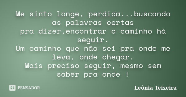 Me sinto longe, perdida...buscando as palavras certas pra dizer,encontrar o caminho há seguir. Um caminho que não sei pra onde me leva, onde chegar. Mais precis... Frase de Leônia Teixeira.