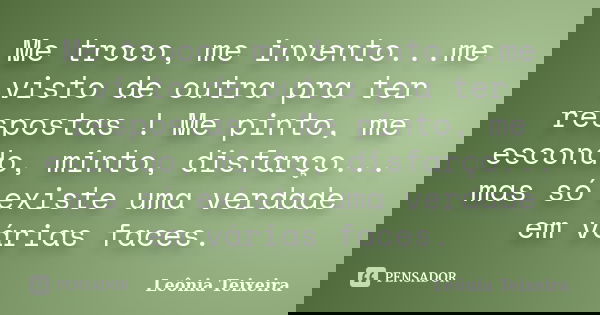 Me troco, me invento...me visto de outra pra ter respostas ! Me pinto, me escondo, minto, disfarço... mas só existe uma verdade em várias faces.... Frase de Leônia Teixeira.
