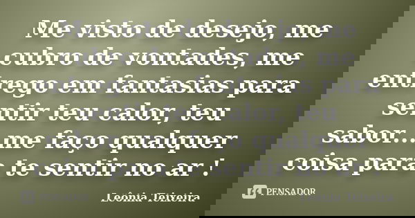 Me visto de desejo, me cubro de vontades, me entrego em fantasias para sentir teu calor, teu sabor...me faço qualquer coisa para te sentir no ar !... Frase de leônia Teixeira.