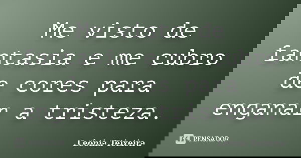 Me visto de fantasia e me cubro de cores para enganar a tristeza.... Frase de Leônia Teixeira.