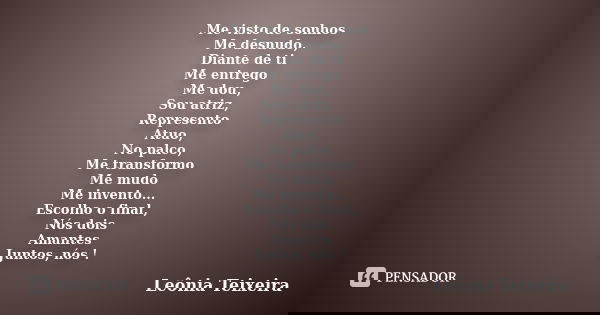 Me visto de sonhos Me desnudo, Diante de ti Me entrego Me dou, Sou atriz, Represento Atuo, No palco, Me transformo Me mudo Me invento... Escolho o final, Nós do... Frase de Leônia Teixeira.