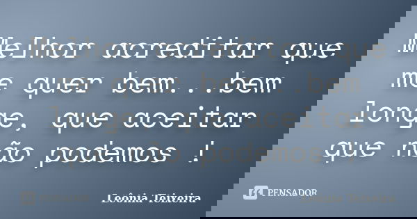 Melhor acreditar que me quer bem...bem longe, que aceitar que não podemos !... Frase de leônia Teixeira.