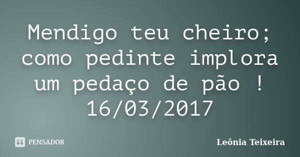 Mendigo teu cheiro; como pedinte implora um pedaço de pão ! 16/03/2017... Frase de Leônia Teixeira.