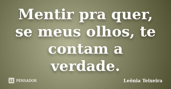 Mentir pra quer, se meus olhos, te contam a verdade.... Frase de Leônia Teixeira.