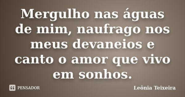 Mergulho nas águas de mim, naufrago nos meus devaneios e canto o amor que vivo em sonhos.... Frase de Leônia Teixeira.