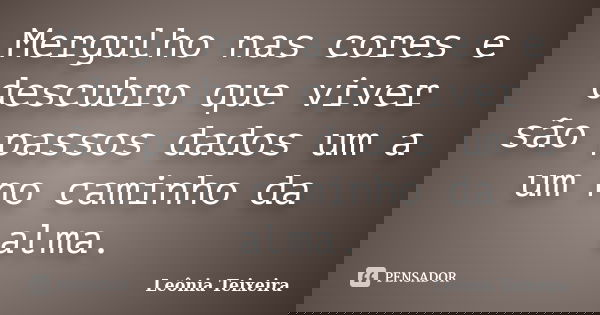 Mergulho nas cores e descubro que viver são passos dados um a um no caminho da alma.... Frase de Leônia Teixeira.