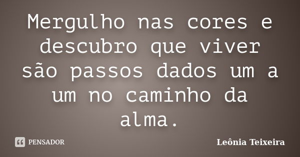 Mergulho nas cores e descubro que viver são passos dados um a um no caminho da alma.... Frase de Leônia Teixeira.