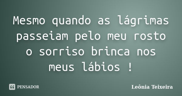 Mesmo quando as lágrimas passeiam pelo meu rosto o sorriso brinca nos meus lábios !... Frase de Leônia Teixeira.