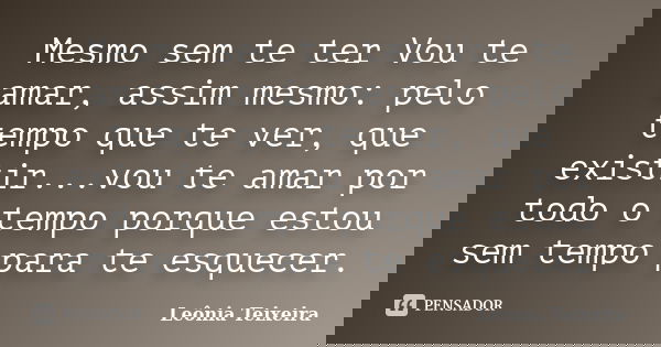 Mesmo sem te ter Vou te amar, assim mesmo: pelo tempo que te ver, que existir...vou te amar por todo o tempo porque estou sem tempo para te esquecer.... Frase de leônia Teixeira.