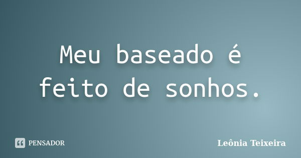 Meu baseado é feito de sonhos.... Frase de Leônia Teixeira.